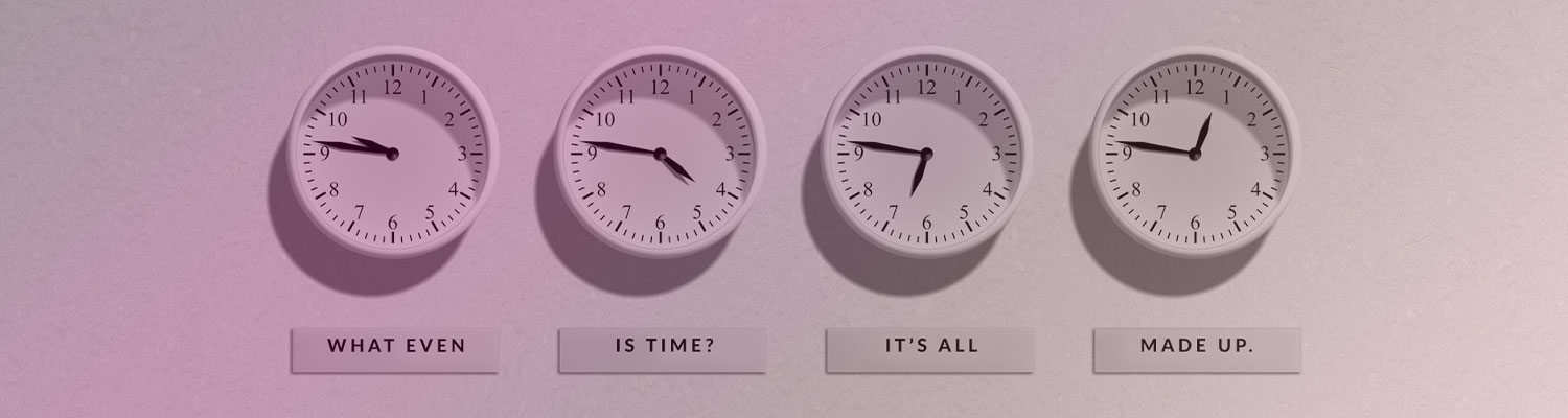 Four clocks on a wall representing different times, with signs beneath them that read, "What even is time? It's all made up."
